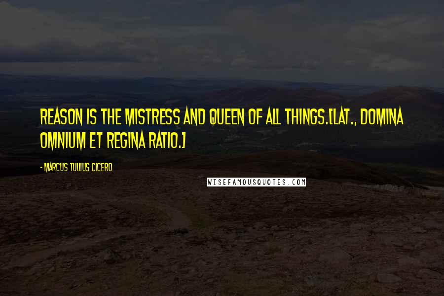 Marcus Tullius Cicero quotes: Reason is the mistress and queen of all things.[Lat., Domina omnium et regina ratio.]