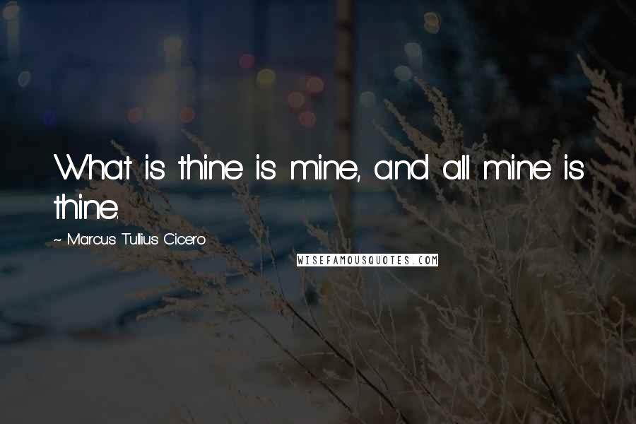 Marcus Tullius Cicero quotes: What is thine is mine, and all mine is thine.