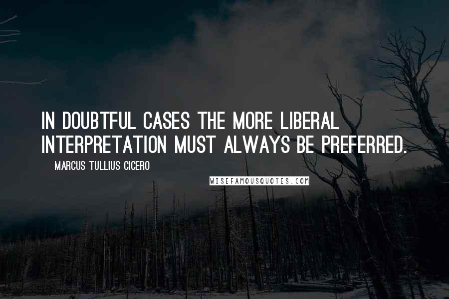Marcus Tullius Cicero quotes: In doubtful cases the more liberal interpretation must always be preferred.