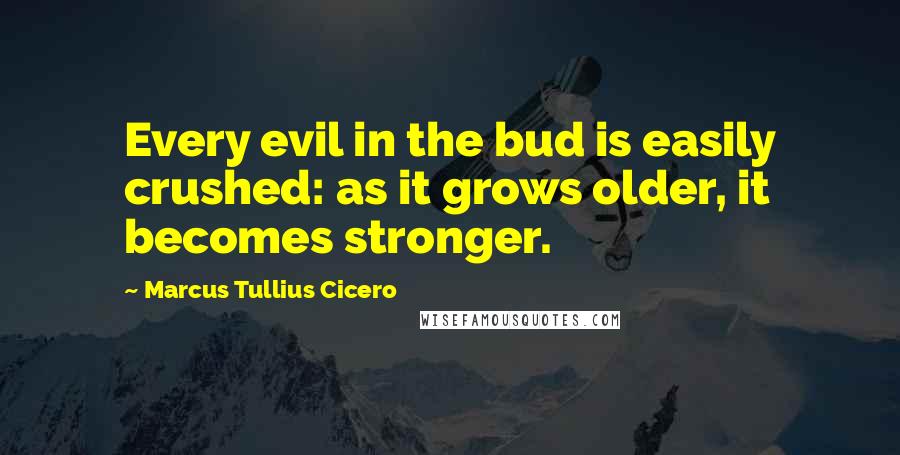 Marcus Tullius Cicero quotes: Every evil in the bud is easily crushed: as it grows older, it becomes stronger.