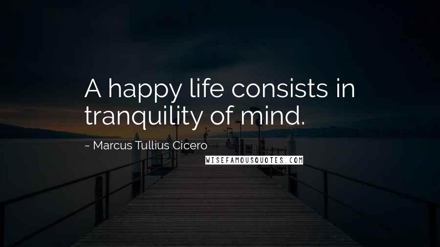 Marcus Tullius Cicero quotes: A happy life consists in tranquility of mind.