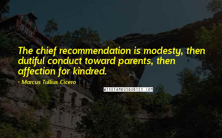 Marcus Tullius Cicero quotes: The chief recommendation is modesty, then dutiful conduct toward parents, then affection for kindred.