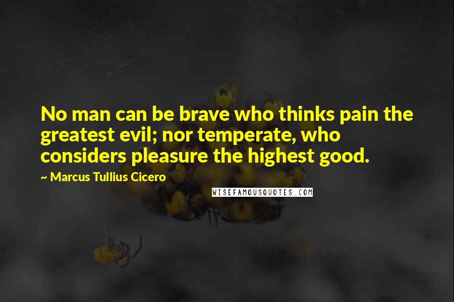 Marcus Tullius Cicero quotes: No man can be brave who thinks pain the greatest evil; nor temperate, who considers pleasure the highest good.