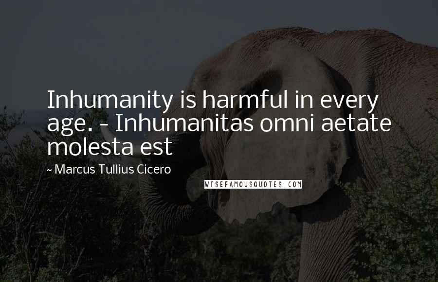 Marcus Tullius Cicero quotes: Inhumanity is harmful in every age. - Inhumanitas omni aetate molesta est