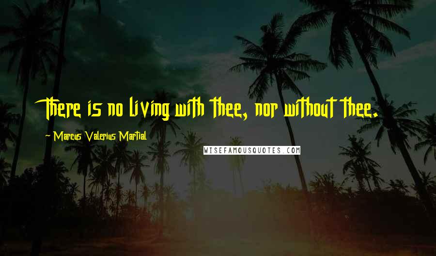 Marcus Valerius Martial quotes: There is no living with thee, nor without thee.