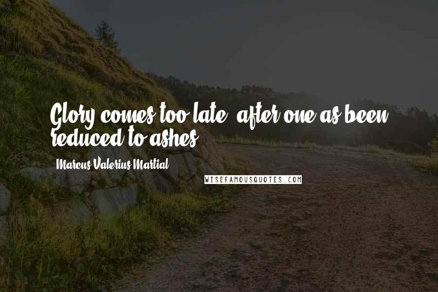 Marcus Valerius Martial quotes: Glory comes too late, after one as been reduced to ashes.