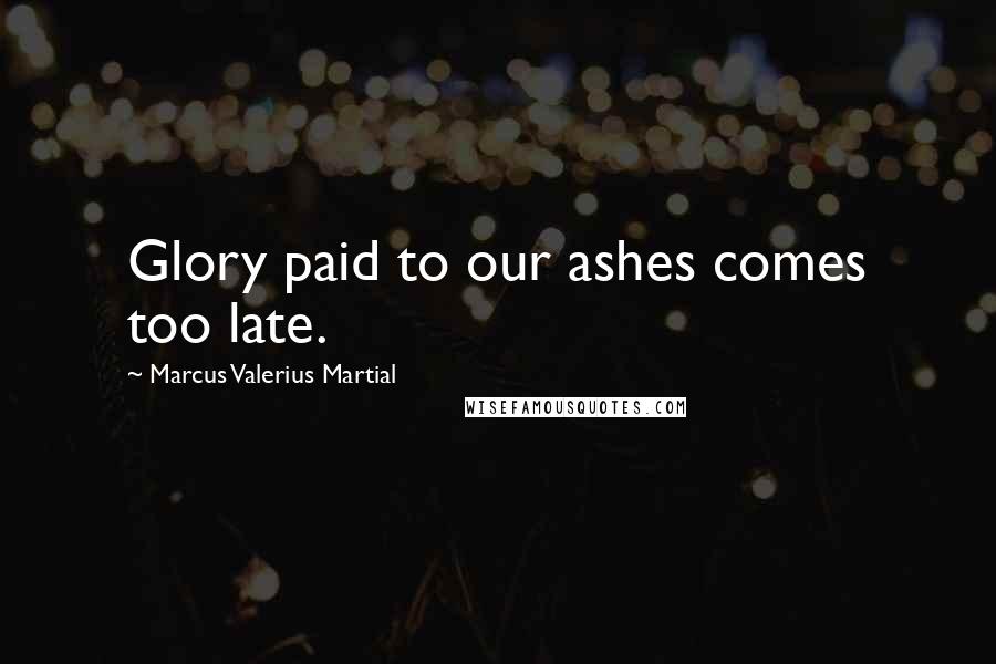 Marcus Valerius Martial quotes: Glory paid to our ashes comes too late.