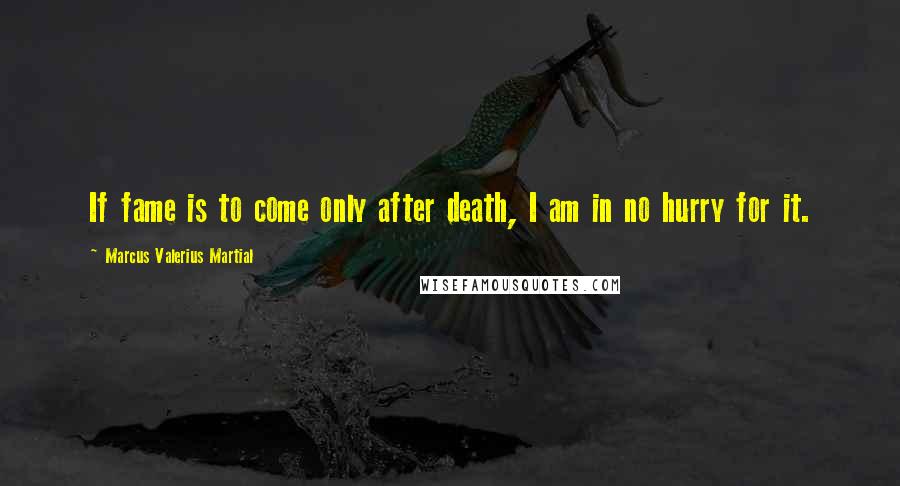 Marcus Valerius Martial quotes: If fame is to come only after death, I am in no hurry for it.