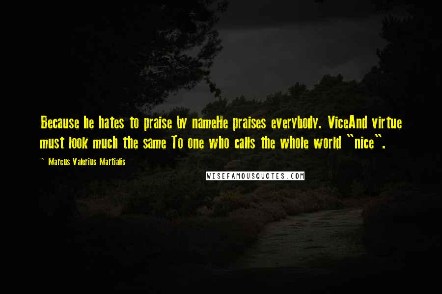 Marcus Valerius Martialis quotes: Because he hates to praise by nameHe praises everybody. ViceAnd virtue must look much the same To one who calls the whole world "nice". Marcus Valerius Martialis quotes: Because he hates to praise by nameHe praises everybody. ViceAnd virtue must look much the same To one who calls the whole world "nice".