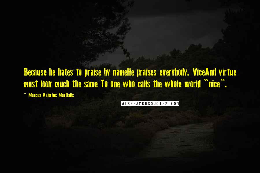 Marcus Valerius Martialis quotes: Because he hates to praise by nameHe praises everybody. ViceAnd virtue must look much the same To one who calls the whole world "nice".