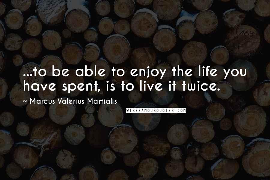 Marcus Valerius Martialis quotes: ...to be able to enjoy the life you have spent, is to live it twice.