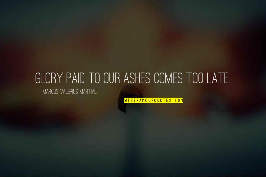 Marcus Valerius Quotes By Marcus Valerius Martial: Glory paid to our ashes comes too late. Marcus Valerius Quotes By Marcus Valerius Martial: Glory paid to our ashes comes too late.