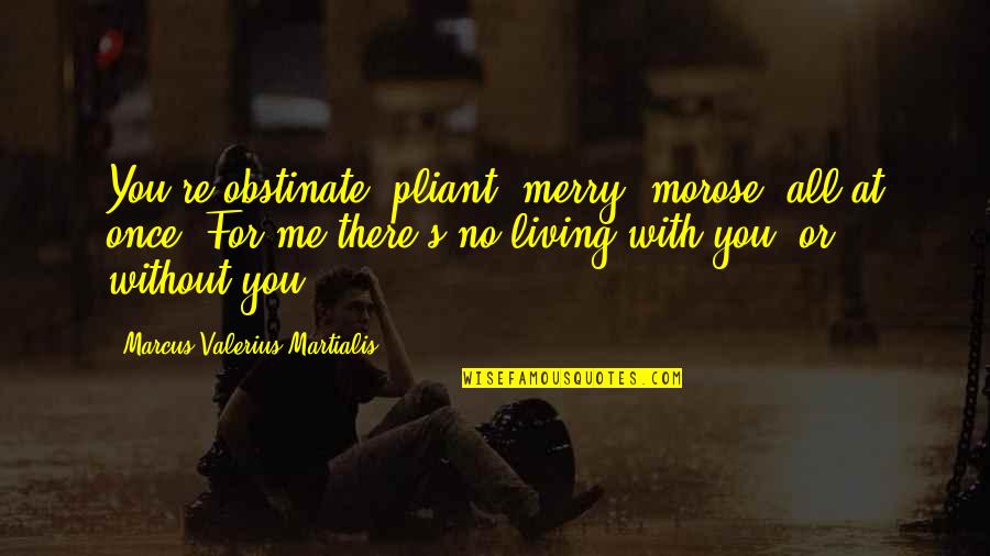 Marcus Valerius Quotes By Marcus Valerius Martialis: You're obstinate, pliant, merry, morose, all at once. Marcus Valerius Quotes By Marcus Valerius Martialis: You're obstinate, pliant, merry, morose, all at once.
