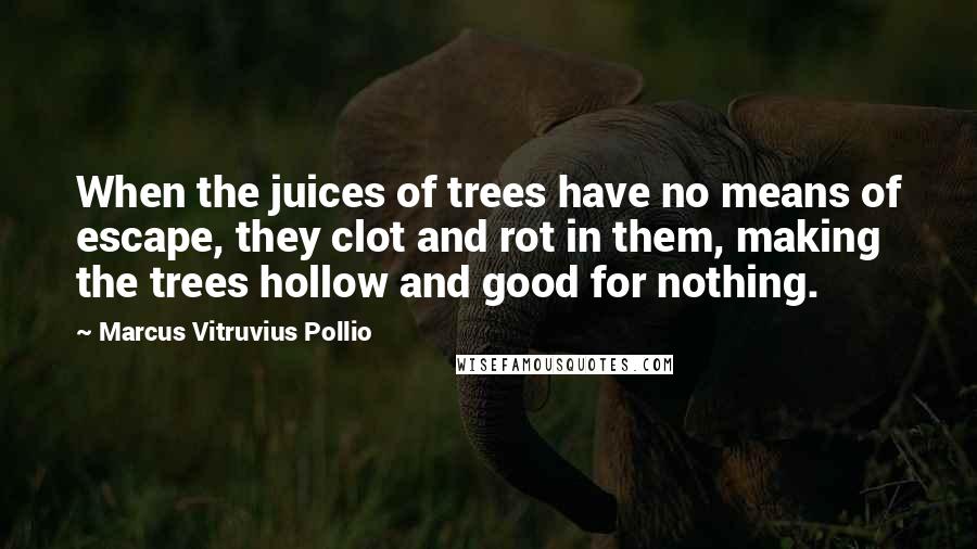 Marcus Vitruvius Pollio quotes: When the juices of trees have no means of escape, they clot and rot in them, making the trees hollow and good for nothing.