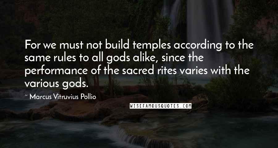 Marcus Vitruvius Pollio quotes: For we must not build temples according to the same rules to all gods alike, since the performance of the sacred rites varies with the various gods.