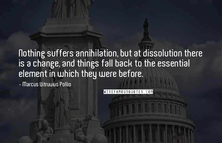 Marcus Vitruvius Pollio quotes: Nothing suffers annihilation, but at dissolution there is a change, and things fall back to the essential element in which they were before.