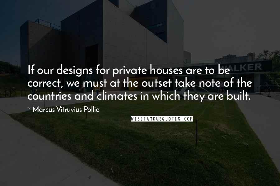 Marcus Vitruvius Pollio quotes: If our designs for private houses are to be correct, we must at the outset take note of the countries and climates in which they are built. Marcus Vitruvius Pollio quotes: If our designs for private houses are to be correct, we must at the outset take note of the countries and climates in which they are built.