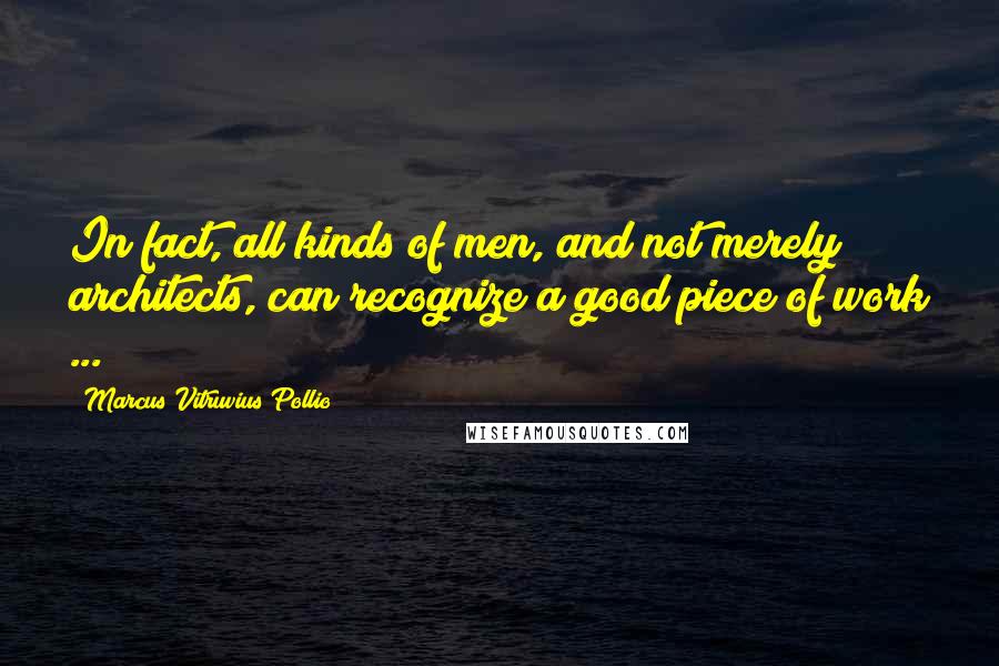 Marcus Vitruvius Pollio quotes: In fact, all kinds of men, and not merely architects, can recognize a good piece of work ...