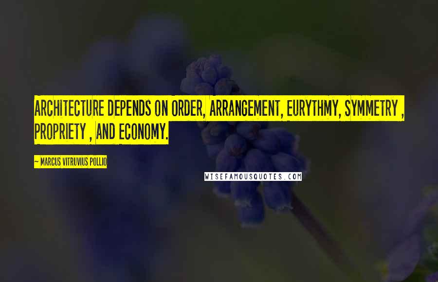 Marcus Vitruvius Pollio quotes: Architecture depends on Order, Arrangement, Eurythmy, Symmetry , Propriety , and Economy.