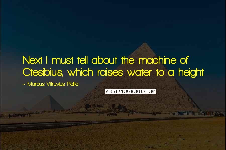 Marcus Vitruvius Pollio quotes: Next I must tell about the machine of Ctesibius, which raises water to a height.