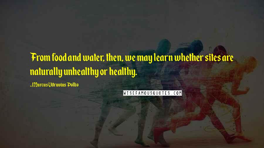 Marcus Vitruvius Pollio quotes: From food and water, then, we may learn whether sites are naturally unhealthy or healthy.