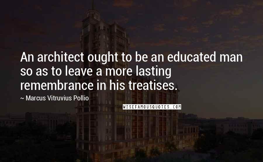 Marcus Vitruvius Pollio quotes: An architect ought to be an educated man so as to leave a more lasting remembrance in his treatises.