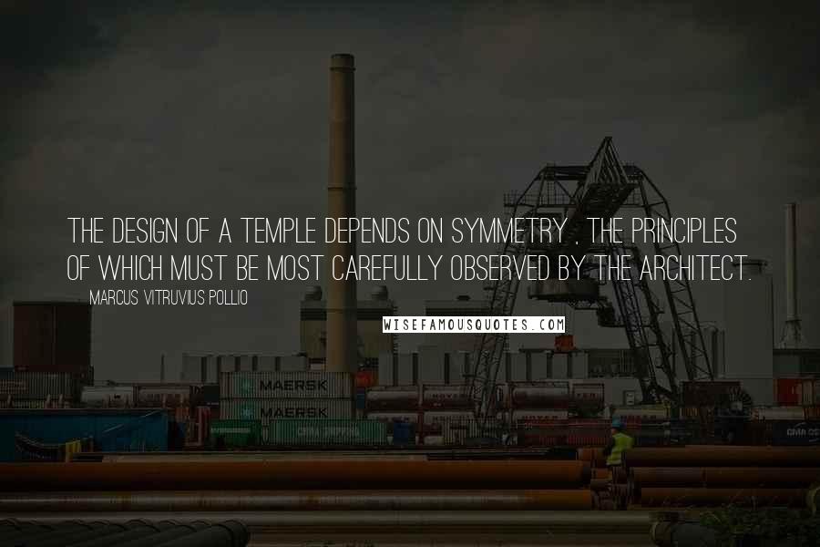 Marcus Vitruvius Pollio quotes: The design of a temple depends on symmetry , the principles of which must be most carefully observed by the architect.