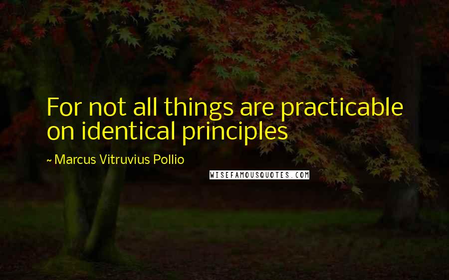 Marcus Vitruvius Pollio quotes: For not all things are practicable on identical principles