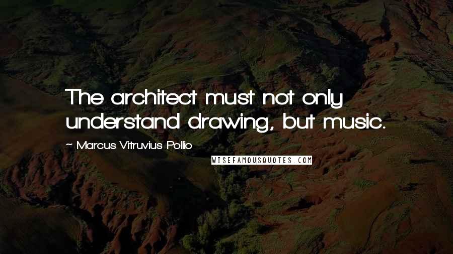 Marcus Vitruvius Pollio quotes: The architect must not only understand drawing, but music.