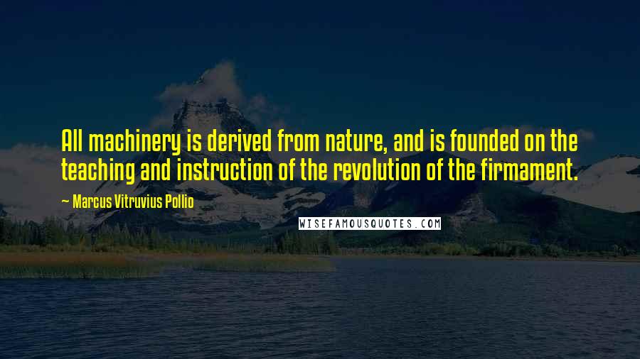 Marcus Vitruvius Pollio quotes: All machinery is derived from nature, and is founded on the teaching and instruction of the revolution of the firmament.