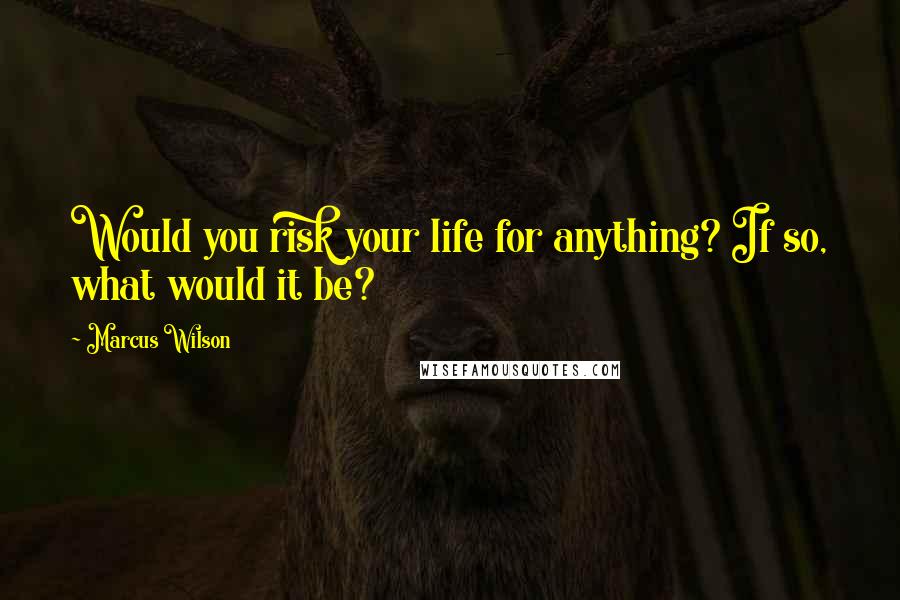 Marcus Wilson quotes: Would you risk your life for anything? If so, what would it be?