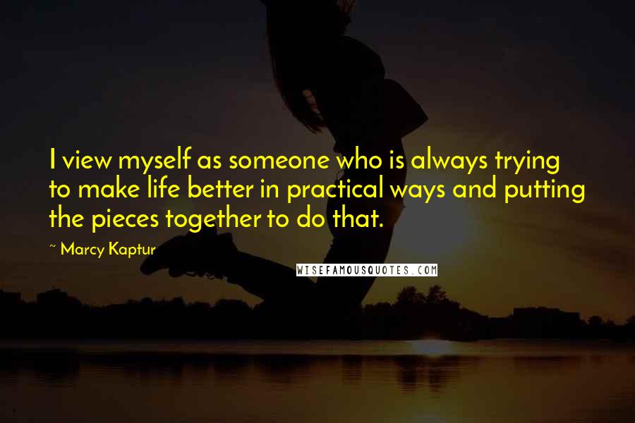 Marcy Kaptur quotes: I view myself as someone who is always trying to make life better in practical ways and putting the pieces together to do that.