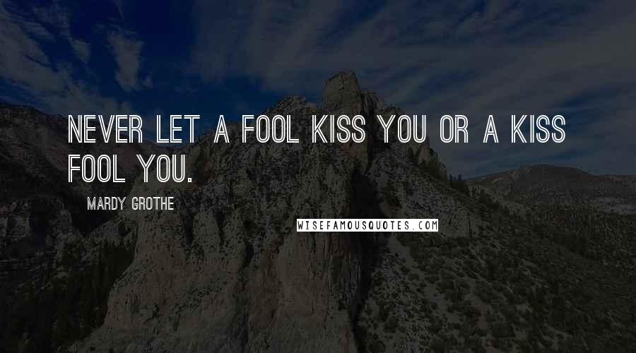 Mardy Grothe quotes: Never let a fool kiss you or a kiss fool you.