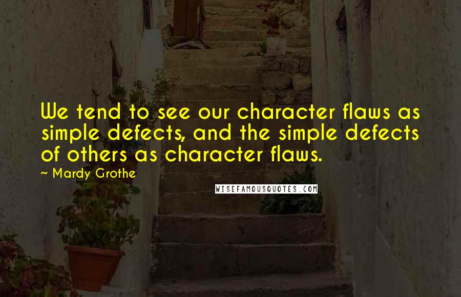 Mardy Grothe quotes: We tend to see our character flaws as simple defects, and the simple defects of others as character flaws.