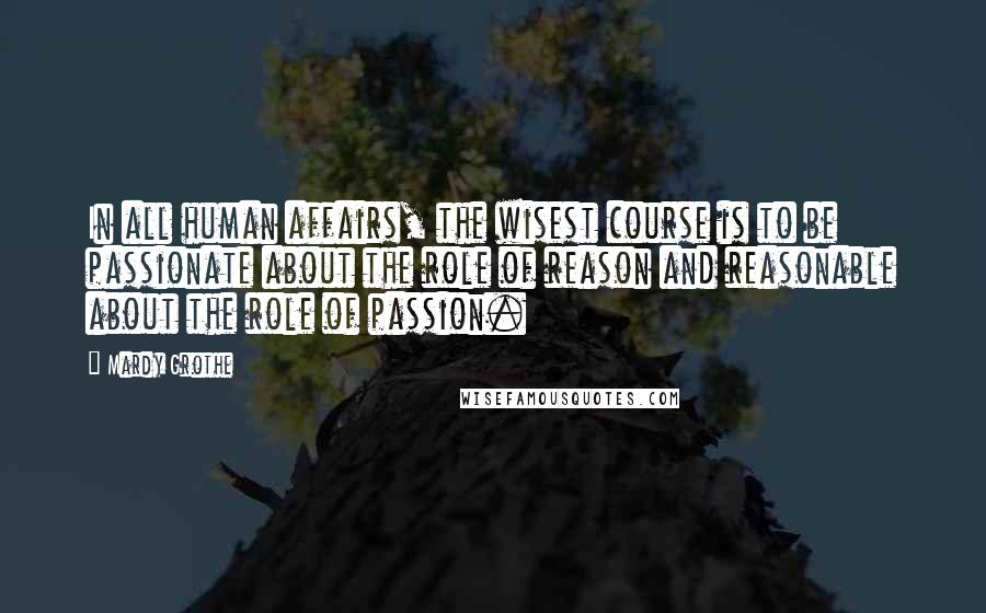 Mardy Grothe quotes: In all human affairs, the wisest course is to be passionate about the role of reason and reasonable about the role of passion.