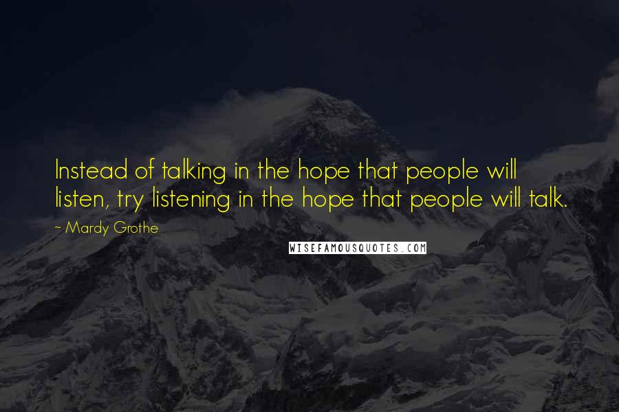 Mardy Grothe quotes: Instead of talking in the hope that people will listen, try listening in the hope that people will talk.