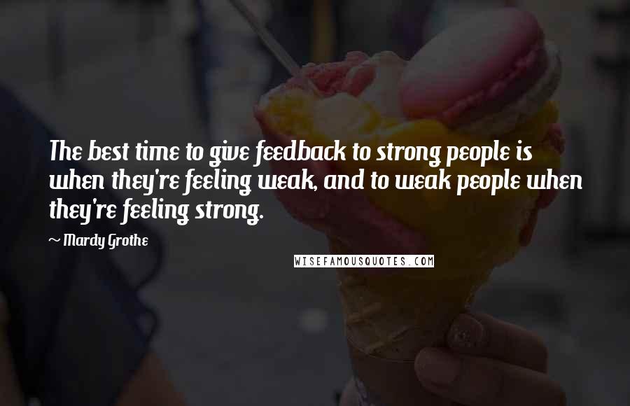 Mardy Grothe quotes: The best time to give feedback to strong people is when they're feeling weak, and to weak people when they're feeling strong.