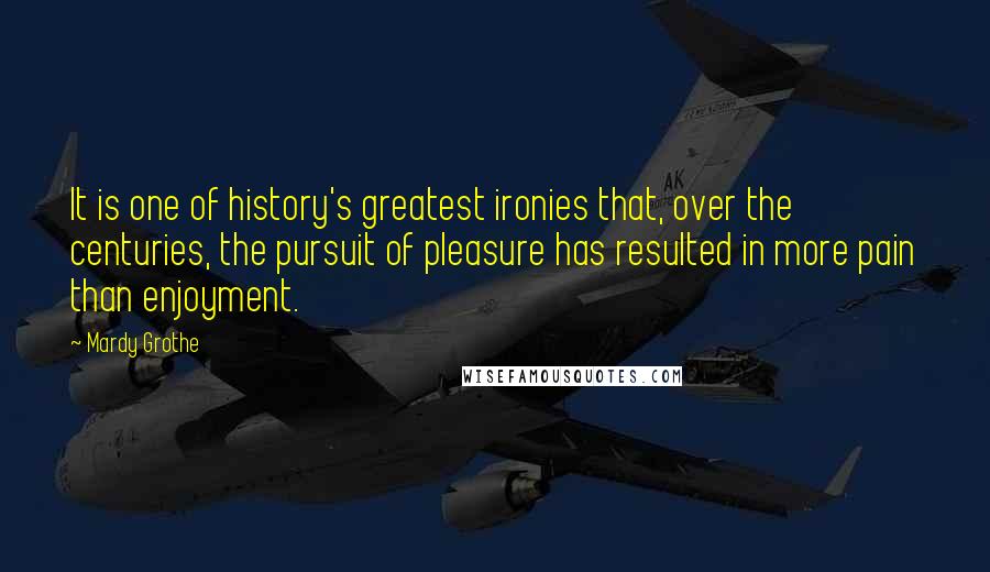 Mardy Grothe quotes: It is one of history's greatest ironies that, over the centuries, the pursuit of pleasure has resulted in more pain than enjoyment.