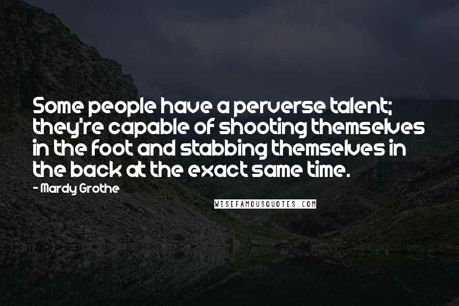 Mardy Grothe quotes: Some people have a perverse talent; they're capable of shooting themselves in the foot and stabbing themselves in the back at the exact same time.