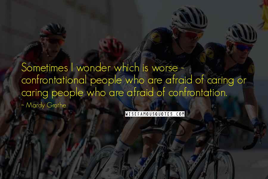 Mardy Grothe quotes: Sometimes I wonder which is worse - confrontational people who are afraid of caring or caring people who are afraid of confrontation.