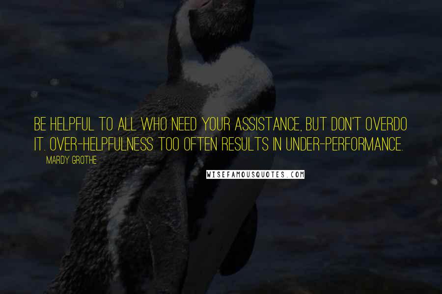 Mardy Grothe quotes: Be helpful to all who need your assistance, but don't overdo it. Over-helpfulness too often results in under-performance.