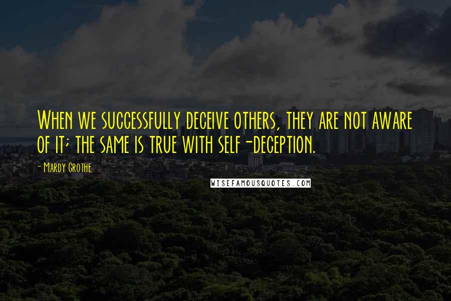 Mardy Grothe quotes: When we successfully deceive others, they are not aware of it; the same is true with self-deception.