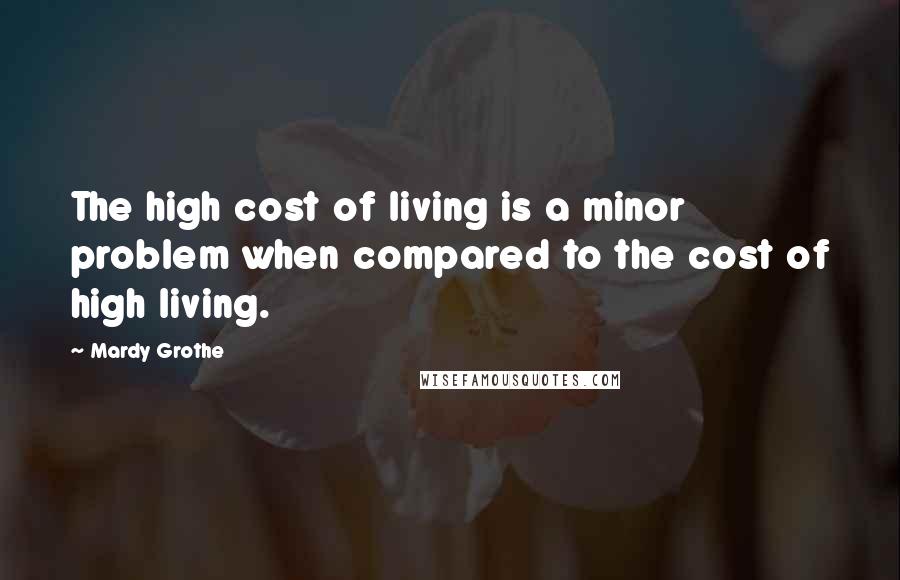 Mardy Grothe quotes: The high cost of living is a minor problem when compared to the cost of high living.