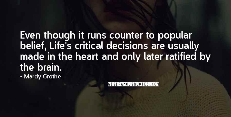 Mardy Grothe quotes: Even though it runs counter to popular belief, Life's critical decisions are usually made in the heart and only later ratified by the brain.