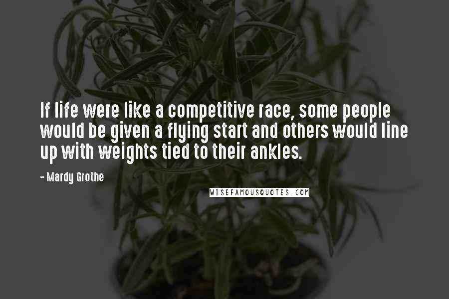 Mardy Grothe quotes: If life were like a competitive race, some people would be given a flying start and others would line up with weights tied to their ankles.