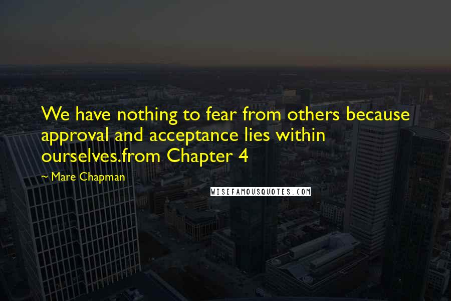 Mare Chapman quotes: We have nothing to fear from others because approval and acceptance lies within ourselves.from Chapter 4