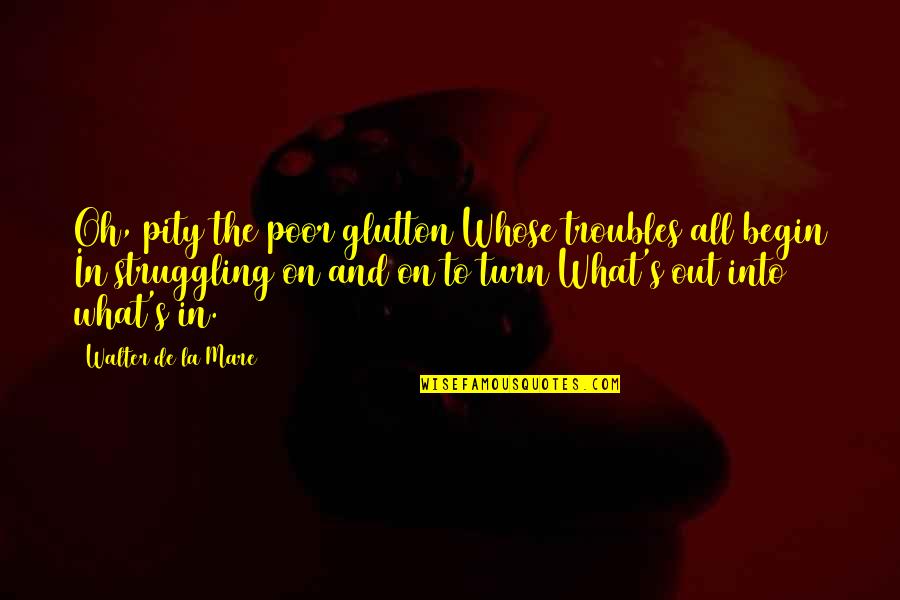 Mare Quotes By Walter De La Mare: Oh, pity the poor glutton Whose troubles all Mare Quotes By Walter De La Mare: Oh, pity the poor glutton Whose troubles all