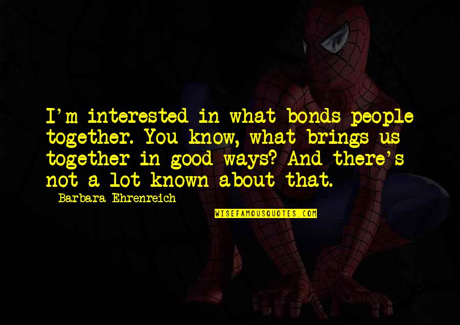 Mareada Quotes By Barbara Ehrenreich: I'm interested in what bonds people together. You Mareada Quotes By Barbara Ehrenreich: I'm interested in what bonds people together. You