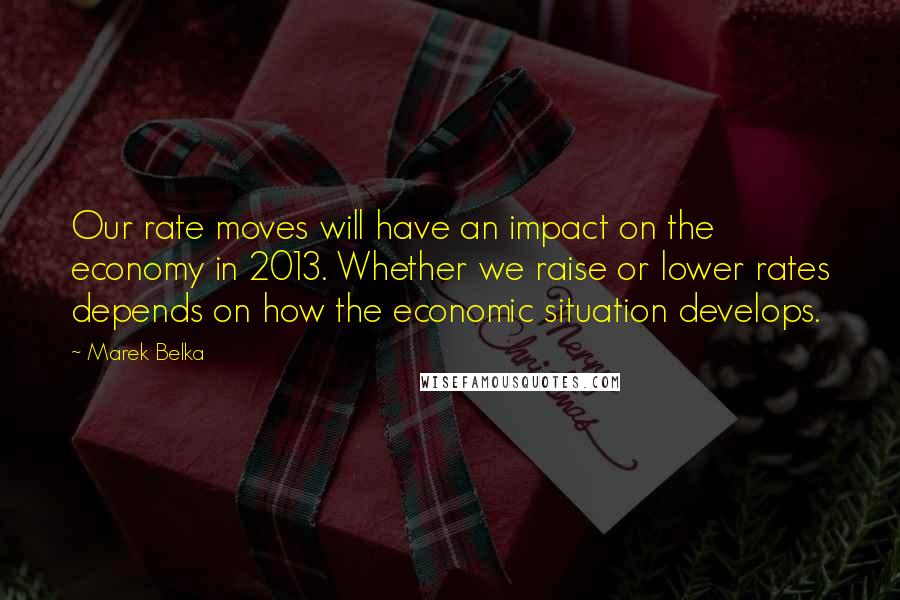 Marek Belka quotes: Our rate moves will have an impact on the economy in 2013. Whether we raise or lower rates depends on how the economic situation develops.
