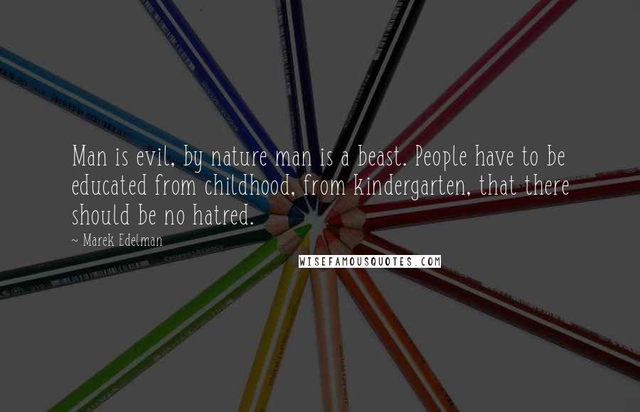 Marek Edelman quotes: Man is evil, by nature man is a beast. People have to be educated from childhood, from kindergarten, that there should be no hatred.